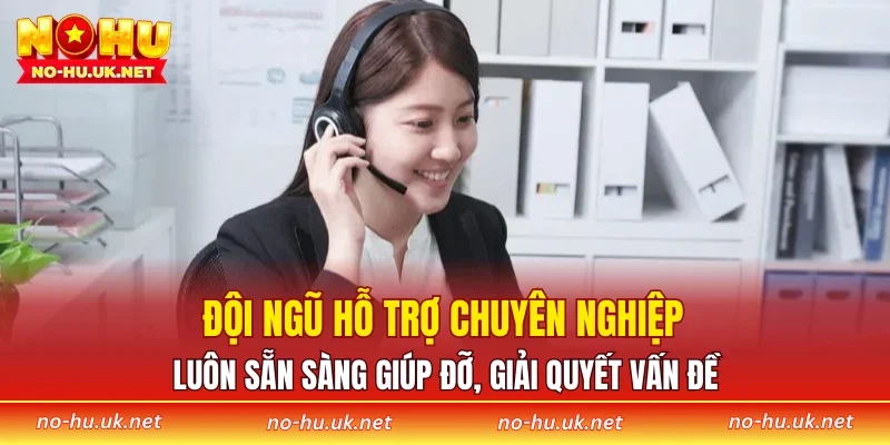 Đội ngũ hỗ trợ chuyên nghiệp luôn sẵn sàng giúp đỡ, giải quyết vấn đề
